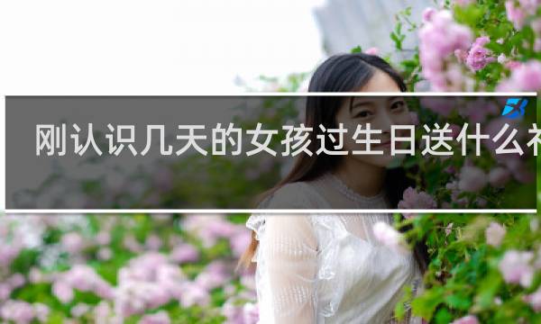刚认识几天的女孩过生日送什么礼物