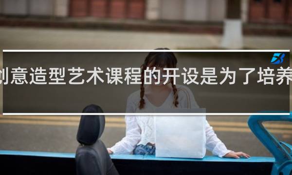 创意造型艺术课程的开设是为了培养学生的