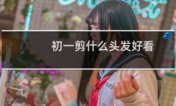 初一剪什么头发好看