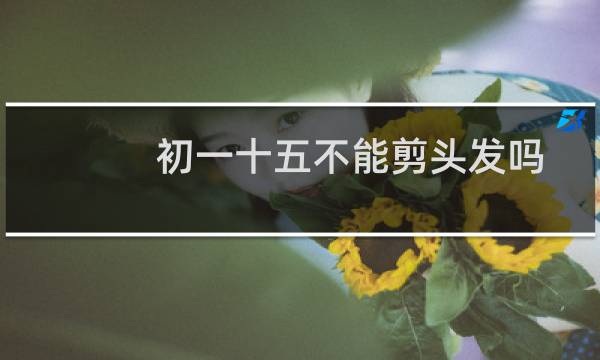 初一十五不能剪头发吗