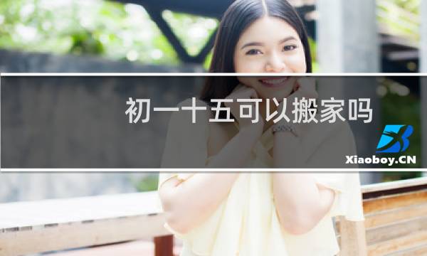 初一十五可以搬家吗