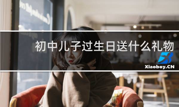 初中儿子过生日送什么礼物