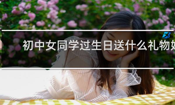 初中女同学过生日送什么礼物好