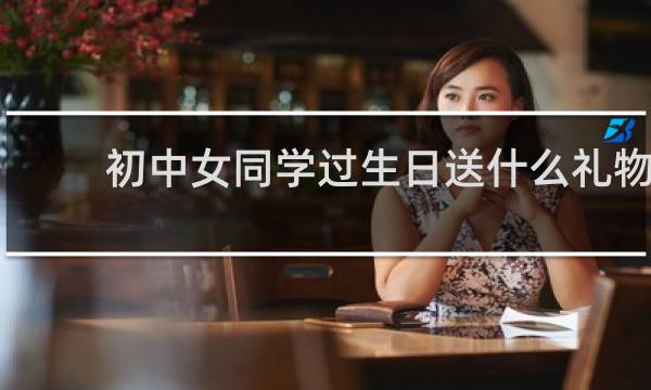 初中女同学过生日送什么礼物