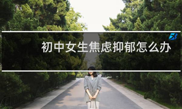 初中女生焦虑抑郁怎么办