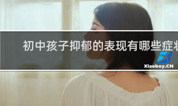 初中孩子抑郁的表现有哪些症状