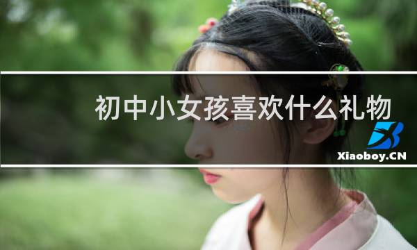 初中小女孩喜欢什么礼物