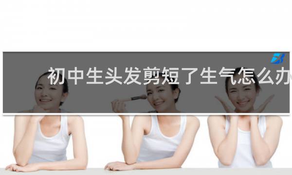 初中生头发剪短了生气怎么办