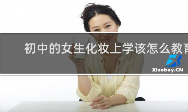 初中的女生化妆上学该怎么教育