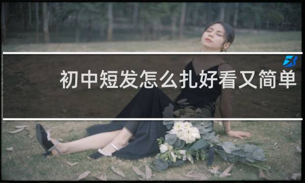 初中短发怎么扎好看又简单