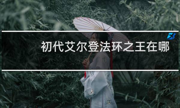 初代艾尔登法环之王在哪