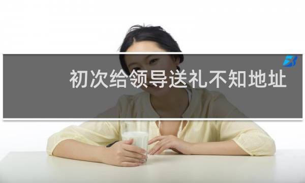 初次给领导送礼不知地址
