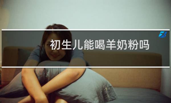初生儿能喝羊奶粉吗