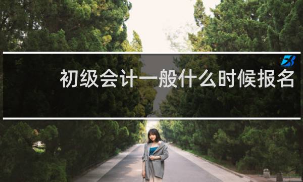 初级会计一般什么时候报名