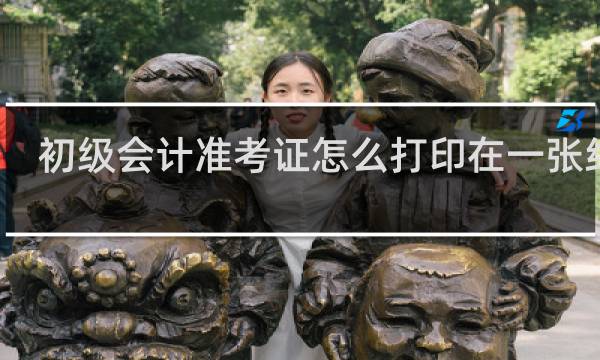 初级会计准考证怎么打印在一张纸上
