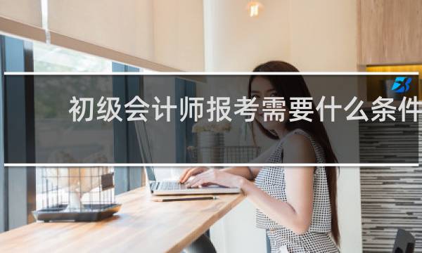 初级会计师报考需要什么条件