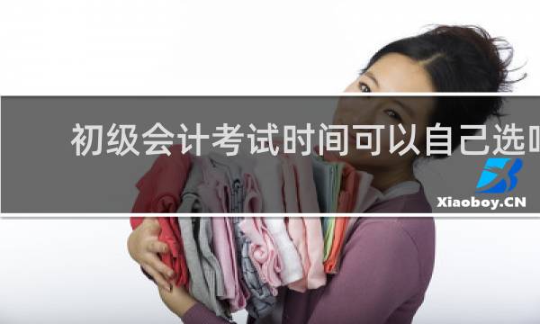 初级会计考试时间可以自己选吗