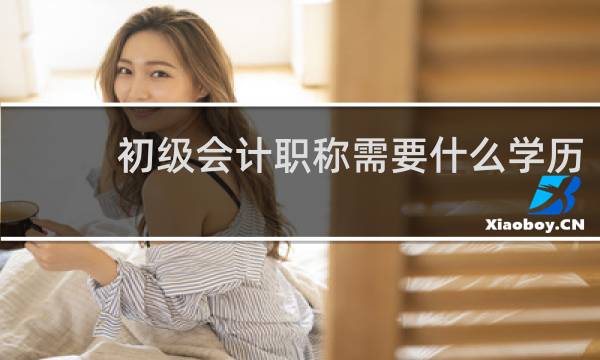 初级会计职称需要什么学历