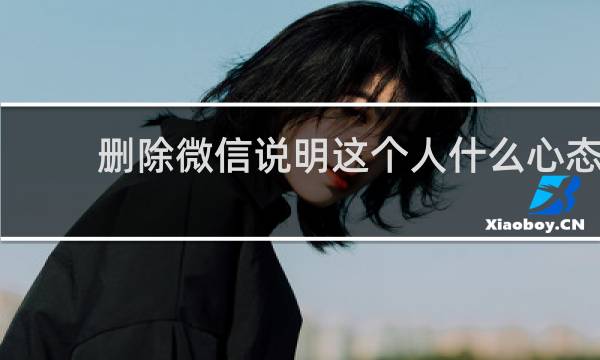 删除微信说明这个人什么心态
