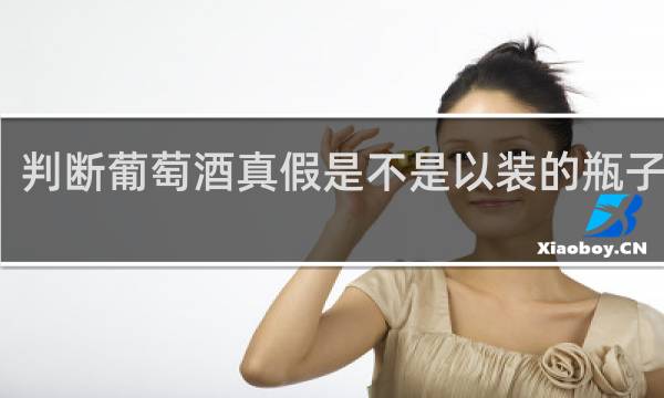 判断葡萄酒真假是不是以装的瓶子为准