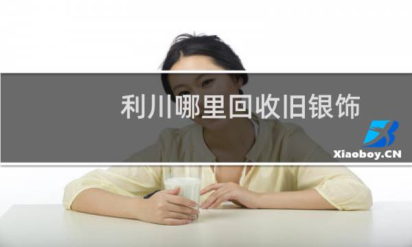 利川哪里回收旧银饰