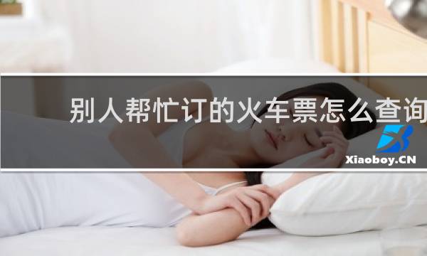 别人帮忙订的火车票怎么查询
