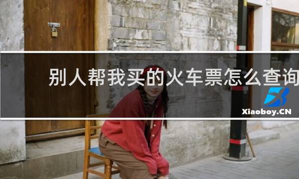 别人帮我买的火车票怎么查询