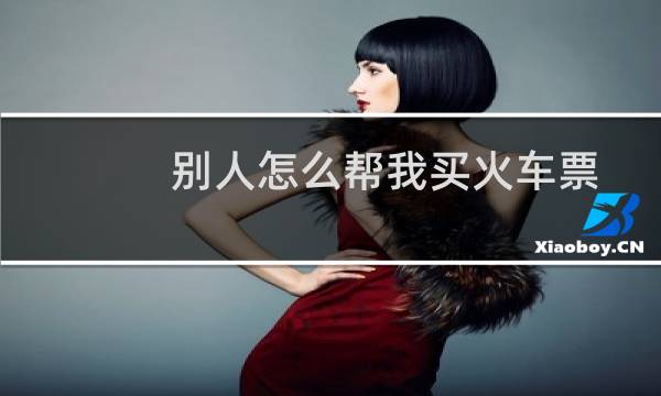 别人怎么帮我买火车票