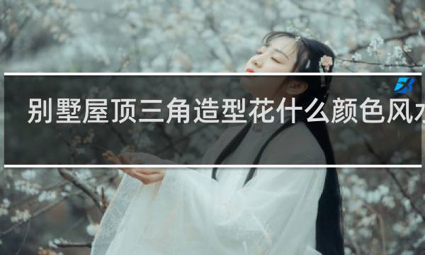 别墅屋顶三角造型花什么颜色风水好