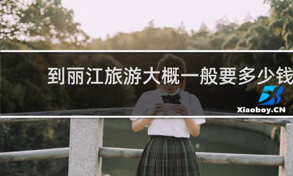 到丽江旅游大概一般要多少钱