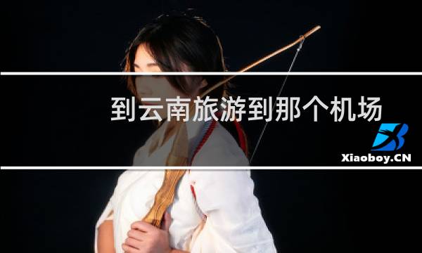 到云南旅游到那個(gè)機(jī)場(chǎng)