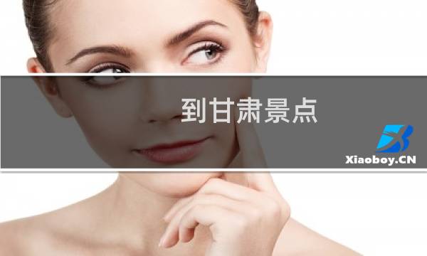到甘肃景点