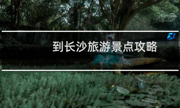 到长沙旅游景点攻略