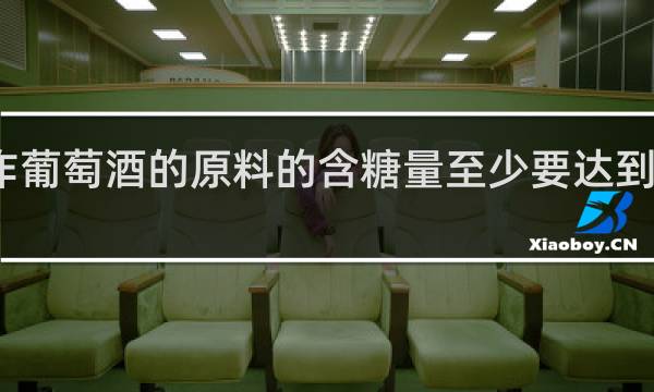 制作葡萄酒的原料的含糖量至少要达到什么标准 ?