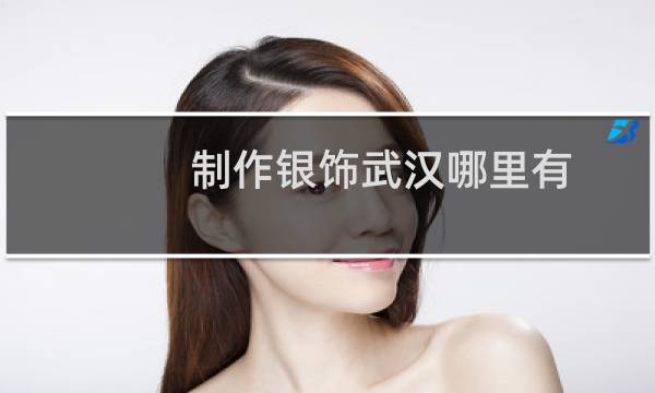 制作银饰武汉哪里有