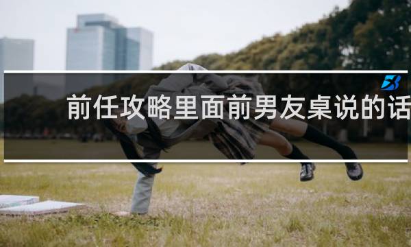 前任攻略里面前男友桌说的话