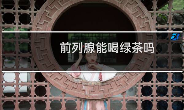 前列腺能喝绿茶吗