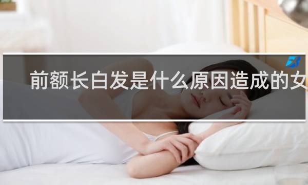 前额长白发是什么原因造成的女性
