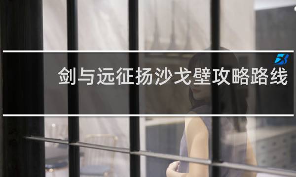 剑与远征扬沙戈壁攻略路线