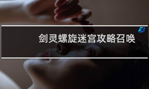 剑灵螺旋迷宫攻略召唤