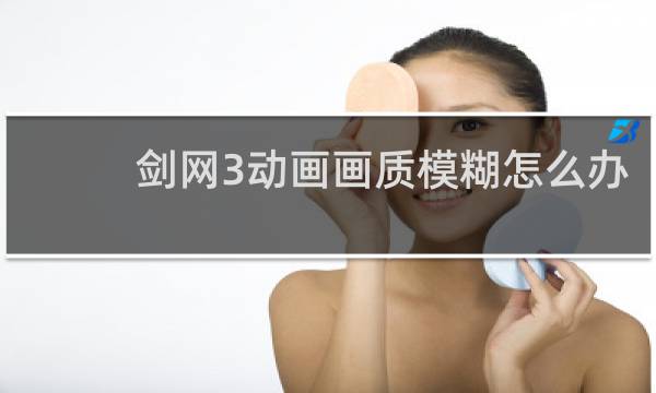 剑网3动画画质模糊怎么办