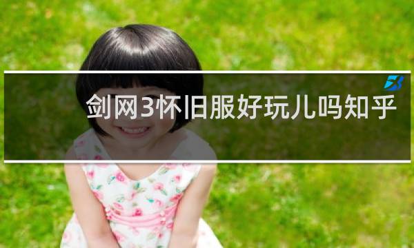 剑网3怀旧服好玩儿吗知乎