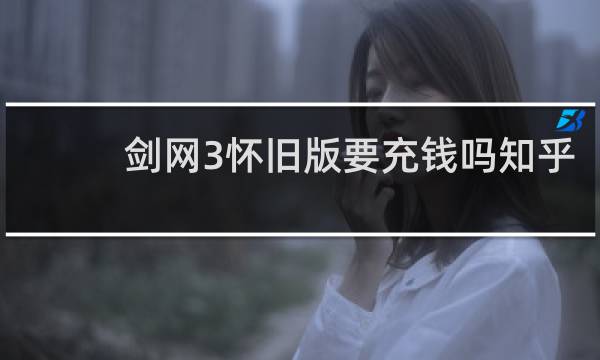 剑网3怀旧版要充钱吗知乎