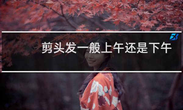 剪头发一般上午还是下午