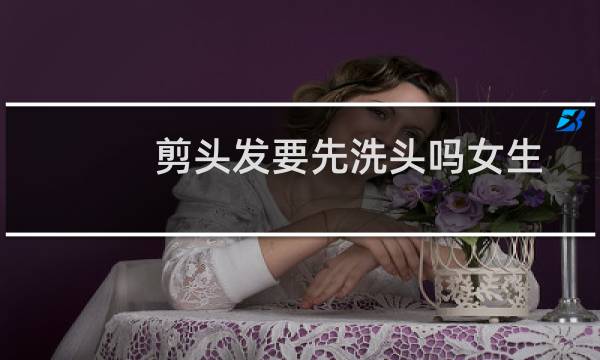 剪头发要先洗头吗女生