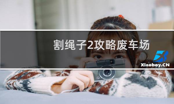 割绳子2攻略废车场