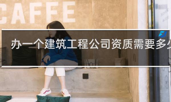 办一个建筑工程公司资质需要多少钱