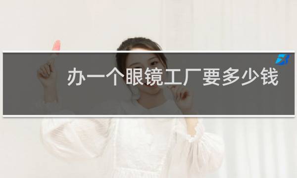 办一个眼镜工厂要多少钱