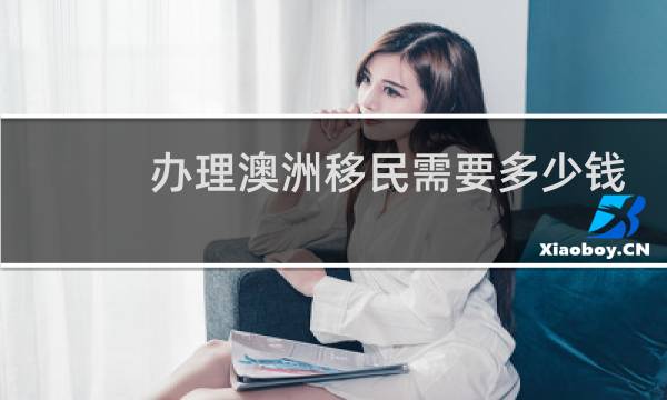 办理澳洲移民需要多少钱