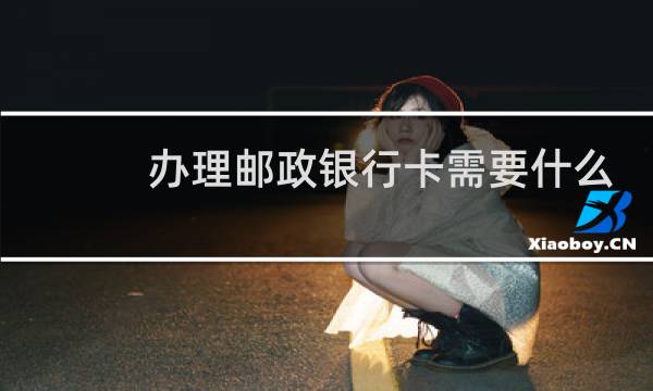办理邮政银行卡需要什么